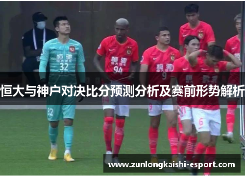 恒大与神户对决比分预测分析及赛前形势解析
