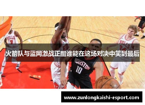 火箭队与蓝网激战正酣谁能在这场对决中笑到最后