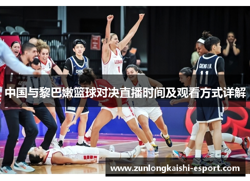 中国与黎巴嫩篮球对决直播时间及观看方式详解