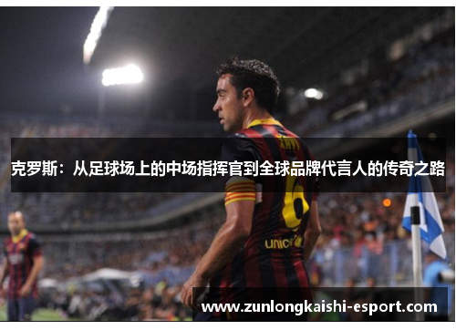 克罗斯：从足球场上的中场指挥官到全球品牌代言人的传奇之路