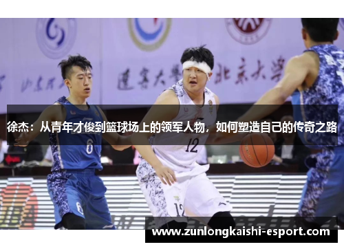 徐杰：从青年才俊到篮球场上的领军人物，如何塑造自己的传奇之路