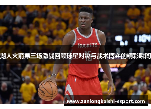 湖人火箭第三场激战回顾球星对决与战术博弈的精彩瞬间